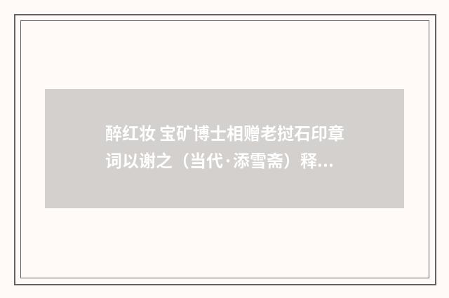 醉红妆 宝矿博士相赠老挝石印章词以谢之(当代·添雪斋)释义及解释