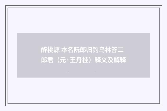 醉桃源 本名阮郎归钓乌林答二郎君(元·王丹桂)释义及解释
