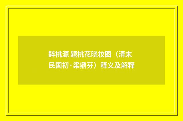 醉桃源 题桃花晓妆图（清末民国初·梁鼎芬）释义及解释