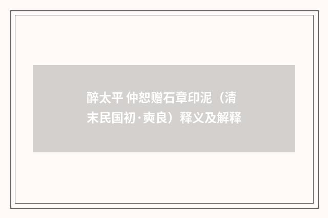 醉太平 仲恕赠石章印泥（清末民国初·奭良）释义及解释