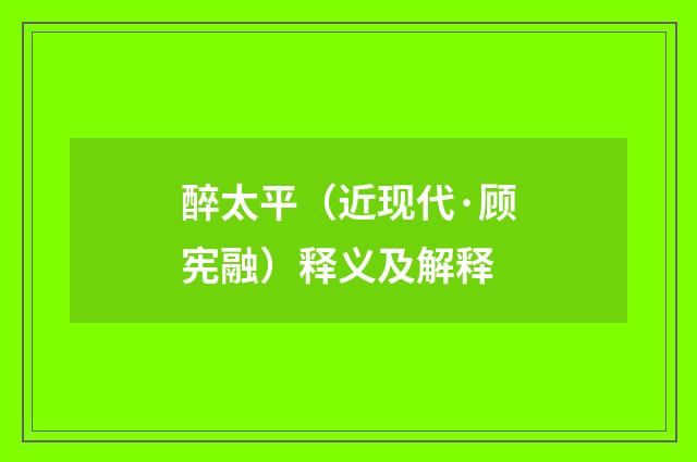 醉太平（近现代·顾宪融）释义及解释
