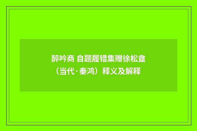 醉吟商 自题履错集赠徐松盦（当代·秦鸿）释义及解释