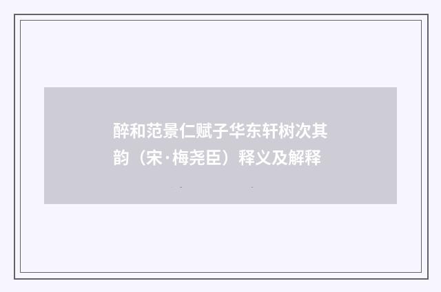 醉和范景仁赋子华东轩树次其韵（宋·梅尧臣）释义及解释