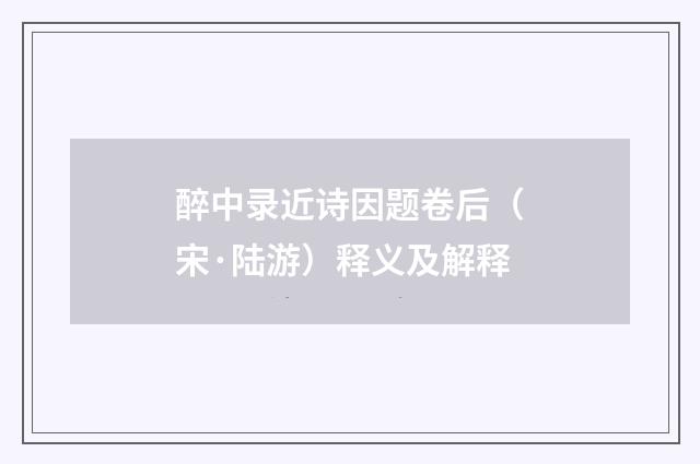 醉中录近诗因题卷后（宋·陆游）释义及解释