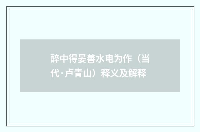 醉中得晏善水电为作（当代·卢青山）释义及解释