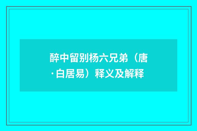 醉中留别杨六兄弟(唐·白居易)释义及解释