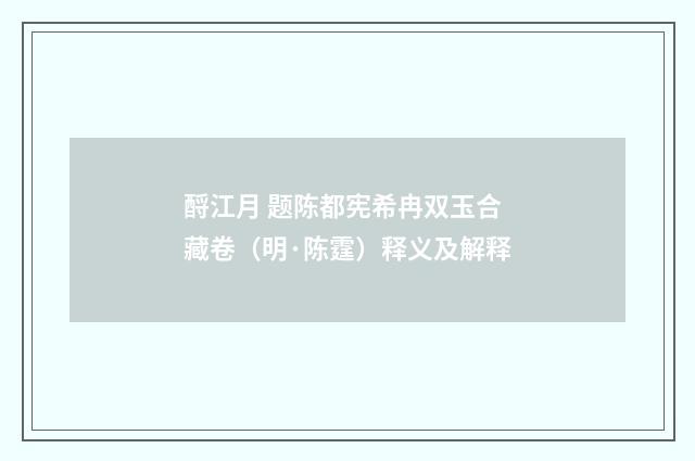 酹江月 题陈都宪希冉双玉合藏卷（明·陈霆）释义及解释