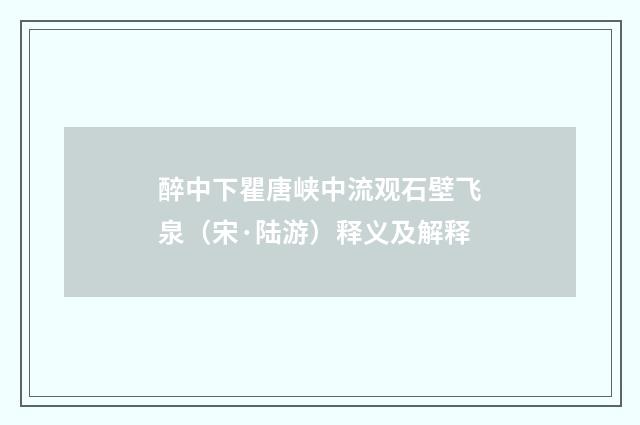 醉中下瞿唐峡中流观石壁飞泉（宋·陆游）释义及解释