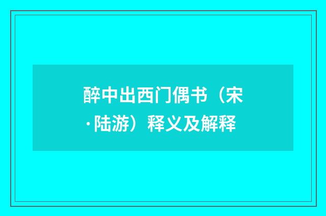 醉中出西门偶书（宋·陆游）释义及解释