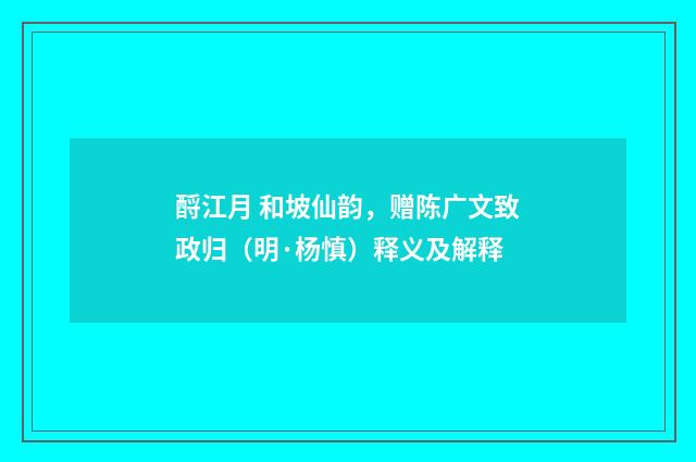 酹江月 和坡仙韵，赠陈广文致政归（明·杨慎）释义及解释