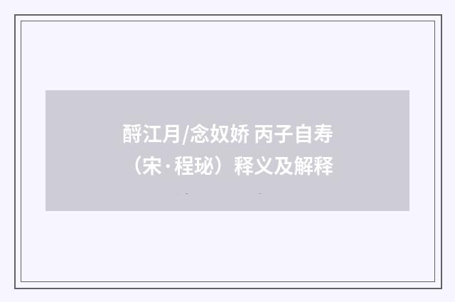 酹江月/念奴娇 丙子自寿（宋·程珌）释义及解释
