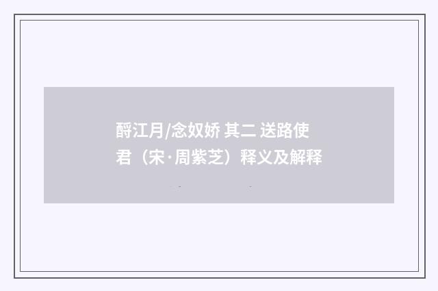 酹江月/念奴娇 其二 送路使君（宋·周紫芝）释义及解释