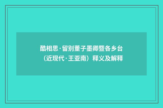 酷相思·留别董子墨卿暨各乡台（近现代·王亚南）释义及解释