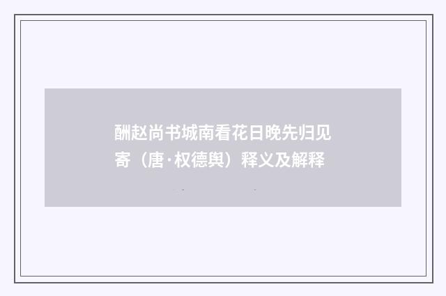 酬赵尚书城南看花日晚先归见寄（唐·权德舆）释义及解释