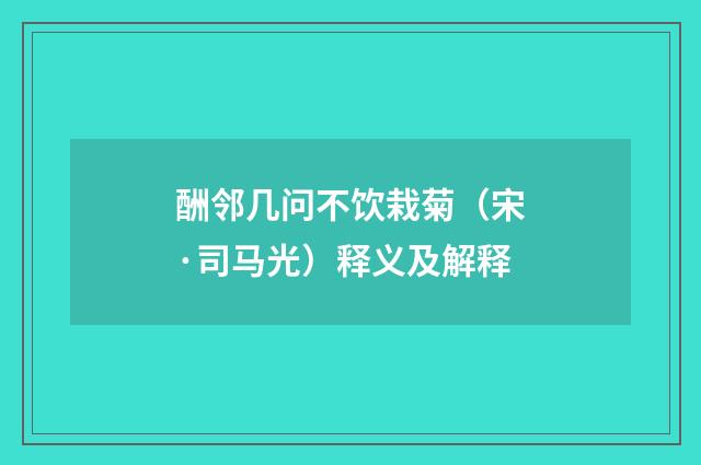 酬邻几问不饮栽菊（宋·司马光）释义及解释