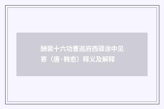 酬裴十六功曹巡府西驿涂中见寄(唐·韩愈)释义及解释