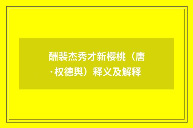 酬裴杰秀才新樱桃(唐·权德舆)释义及解释