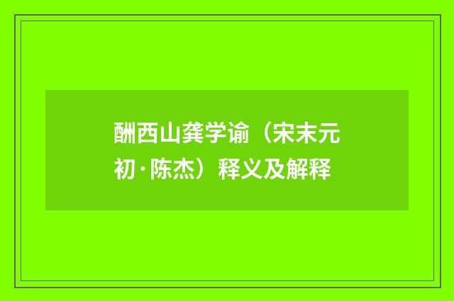 酬西山龚学谕（宋末元初·陈杰）释义及解释