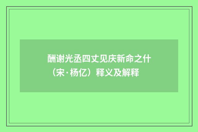 酬谢光丞四丈见庆新命之什（宋·杨亿）释义及解释