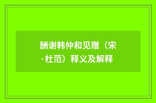 酬谢韩仲和见赠（宋·杜范）释义及解释