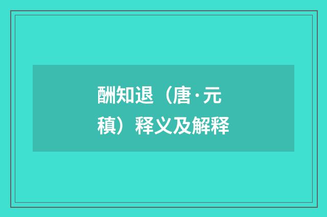 酬知退（唐·元稹）释义及解释