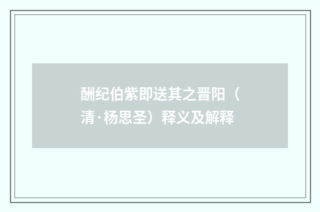 酬纪伯紫即送其之晋阳（清·杨思圣）释义及解释