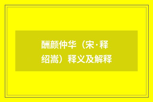 酬颜仲华（宋·释绍嵩）释义及解释