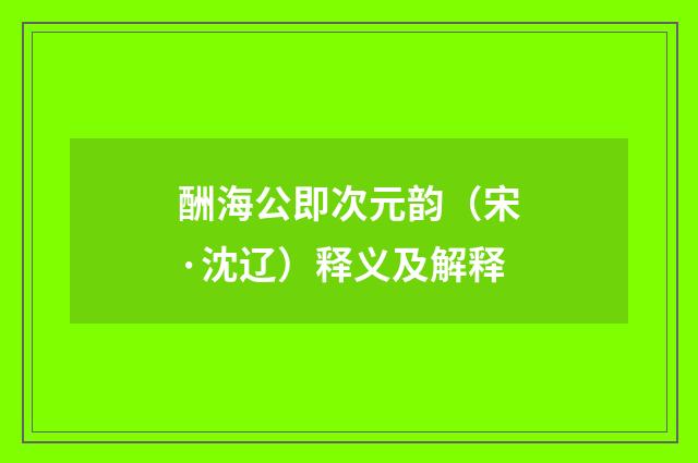酬海公即次元韵（宋·沈辽）释义及解释