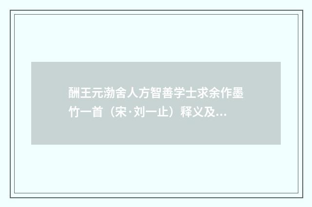 酬王元渤舍人方智善学士求余作墨竹一首（宋·刘一止）释义及解释