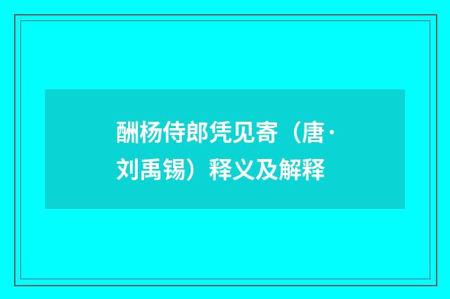酬杨侍郎凭见寄（唐·刘禹锡）释义及解释