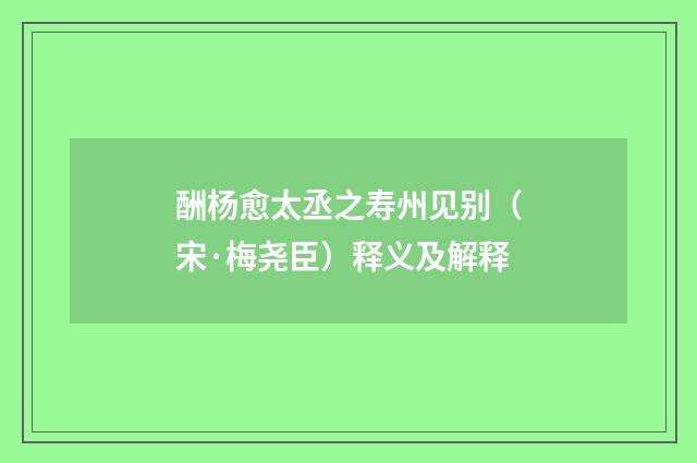 酬杨愈太丞之寿州见别（宋·梅尧臣）释义及解释