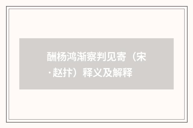 酬杨鸿渐察判见寄（宋·赵抃）释义及解释