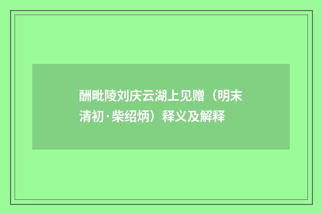 酬毗陵刘庆云湖上见赠（明末清初·柴绍炳）释义及解释