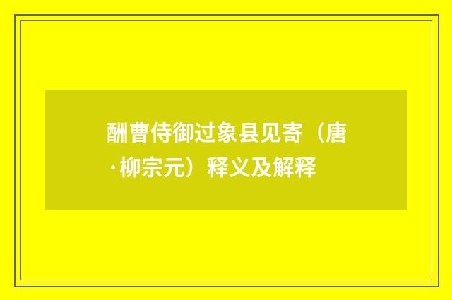 酬曹侍御过象县见寄（唐·柳宗元）释义及解释