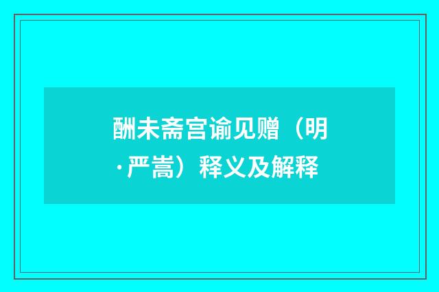 酬未斋宫谕见赠（明·严嵩）释义及解释