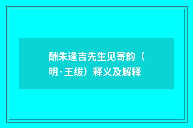酬朱逢吉先生见寄韵（明·王绂）释义及解释