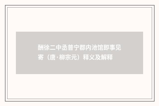 酬徐二中丞普宁郡内池馆即事见寄（唐·柳宗元）释义及解释