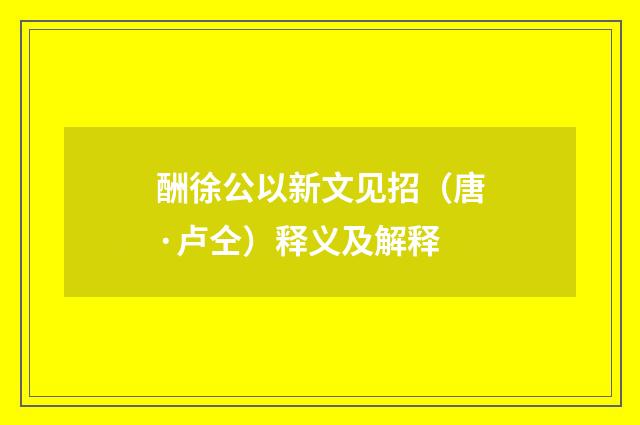酬徐公以新文见招（唐·卢仝）释义及解释