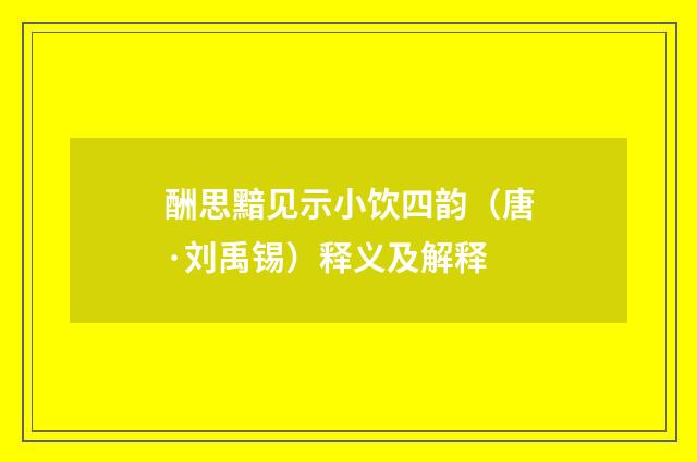 酬思黯见示小饮四韵（唐·刘禹锡）释义及解释
