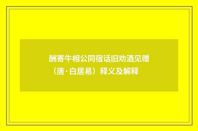 酬寄牛相公同宿话旧劝酒见赠（唐·白居易）释义及解释