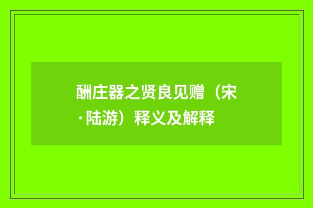 酬庄器之贤良见赠（宋·陆游）释义及解释