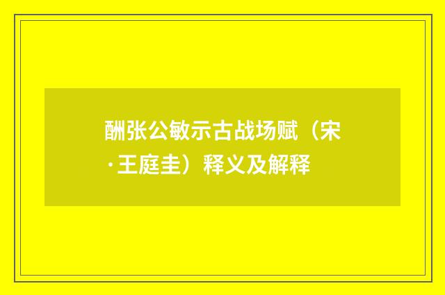 酬张公敏示古战场赋（宋·王庭圭）释义及解释