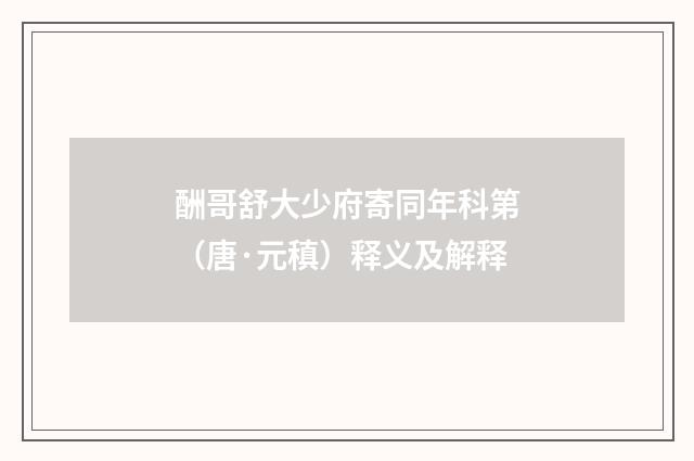 酬哥舒大少府寄同年科第（唐·元稹）释义及解释