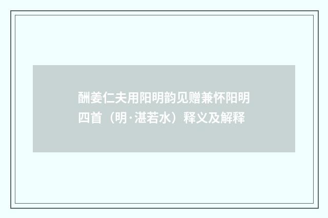 酬姜仁夫用阳明韵见赠兼怀阳明四首（明·湛若水）释义及解释