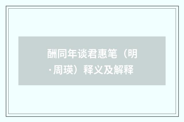 酬同年谈君惠笔（明·周瑛）释义及解释