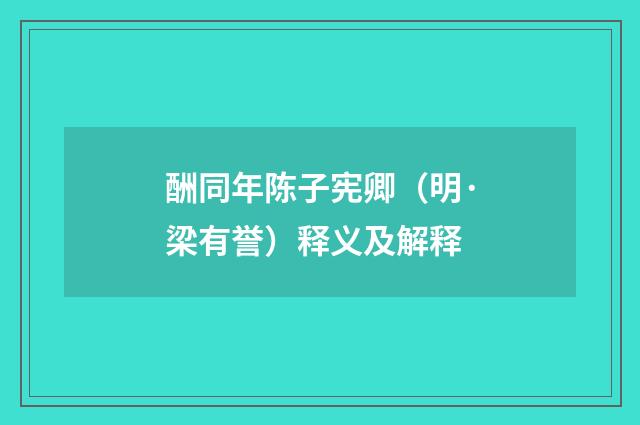 酬同年陈子宪卿（明·梁有誉）释义及解释