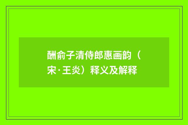 酬俞子清侍郎惠画韵（宋·王炎）释义及解释