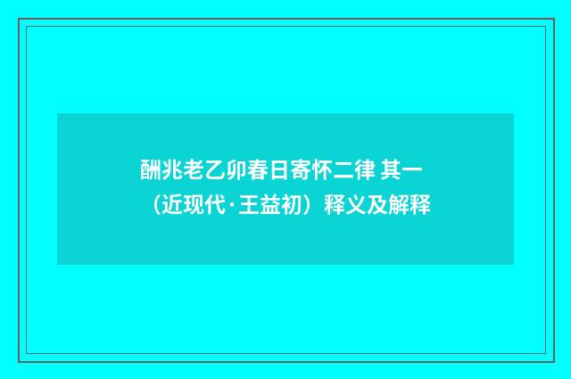 酬兆老乙卯春日寄怀二律 其一（近现代·王益初）释义及解释