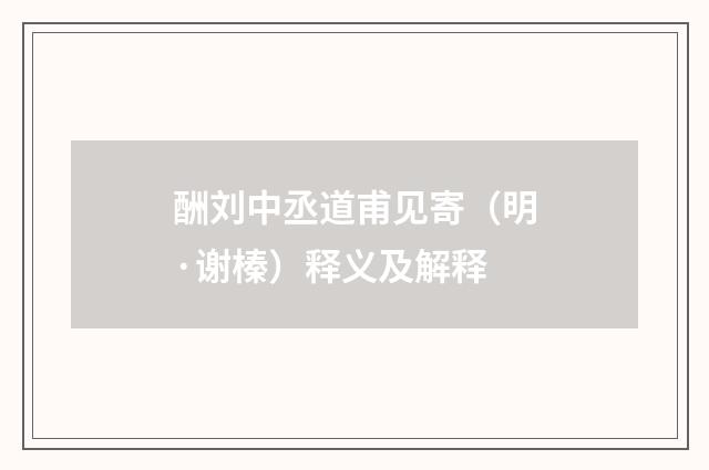 酬刘中丞道甫见寄（明·谢榛）释义及解释