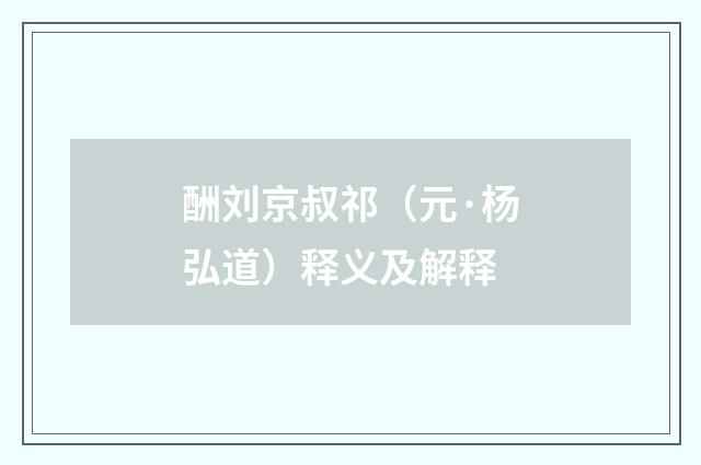 酬刘京叔祁（元·杨弘道）释义及解释
